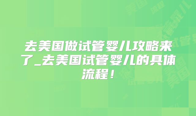 去美国做试管婴儿攻略来了_去美国试管婴儿的具体流程！