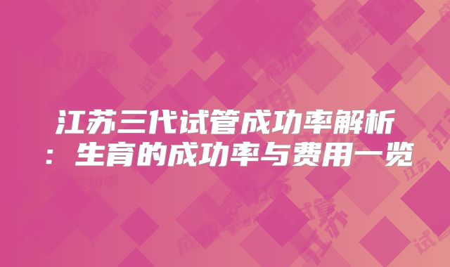 江苏三代试管成功率解析：生育的成功率与费用一览