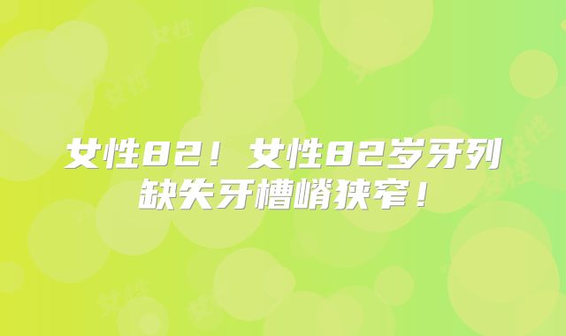 女性82！女性82岁牙列缺失牙槽嵴狭窄！