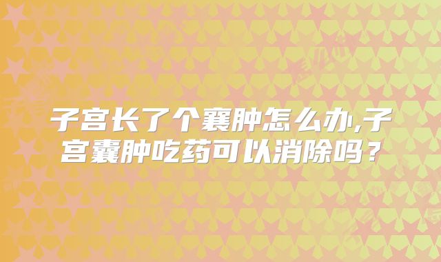 子宫长了个襄肿怎么办,子宫囊肿吃药可以消除吗？
