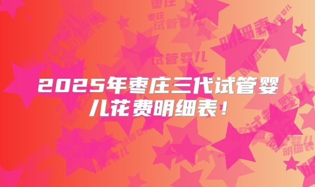 2025年枣庄三代试管婴儿花费明细表!