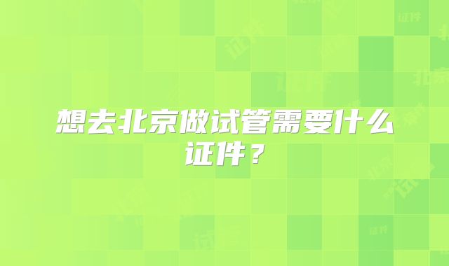 想去北京做试管需要什么证件？