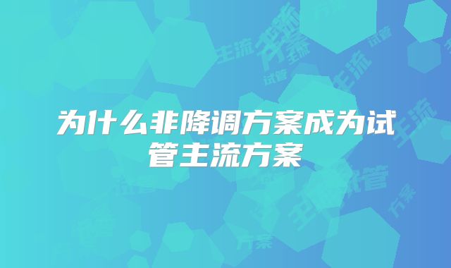 为什么非降调方案成为试管主流方案