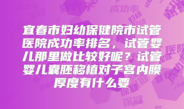 宜春市妇幼保健院市试管医院成功率排名,试管婴儿那里做比较好呢?试管婴儿囊胚移植对子宫内膜厚度有什么要