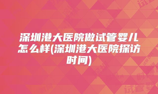 深圳港大医院做试管婴儿怎么样(深圳港大医院探访时间)