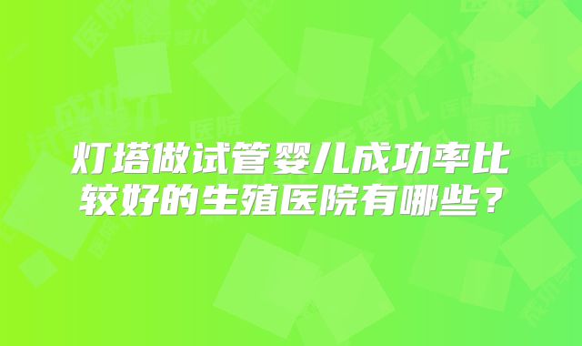 灯塔做试管婴儿成功率比较好的生殖医院有哪些？