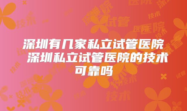 深圳有几家私立试管医院 深圳私立试管医院的技术可靠吗