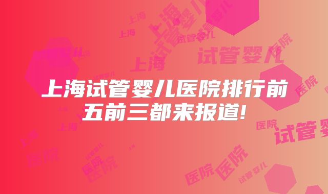 上海试管婴儿医院排行前五前三都来报道!