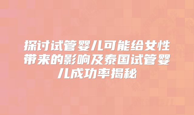 探讨试管婴儿可能给女性带来的影响及泰国试管婴儿成功率揭秘