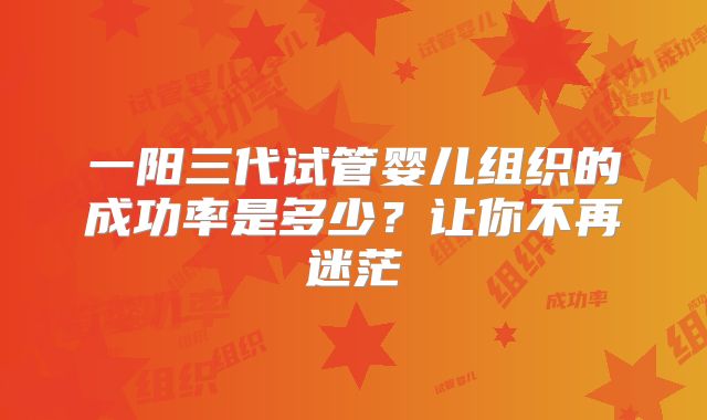 一阳三代试管婴儿组织的成功率是多少？让你不再迷茫
