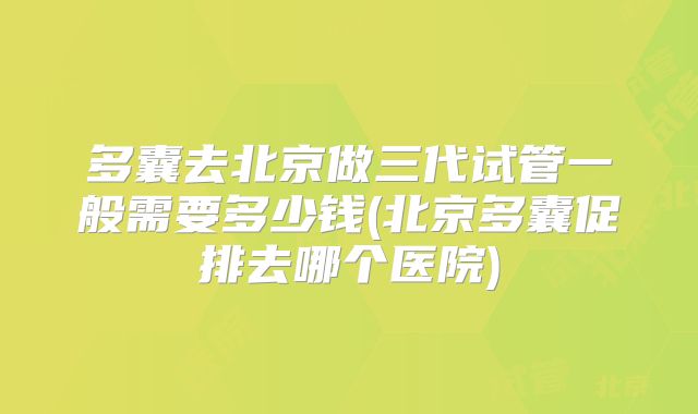 多囊去北京做三代试管一般需要多少钱(北京多囊促排去哪个医院)