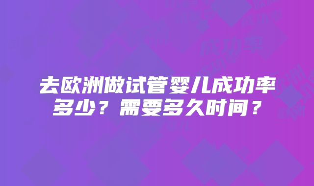 去欧洲做试管婴儿成功率多少？需要多久时间？