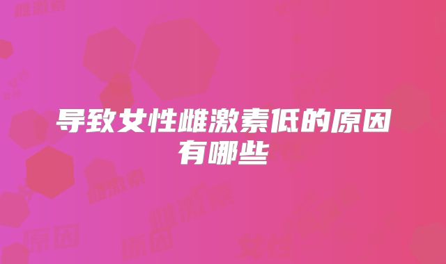 导致女性雌激素低的原因有哪些