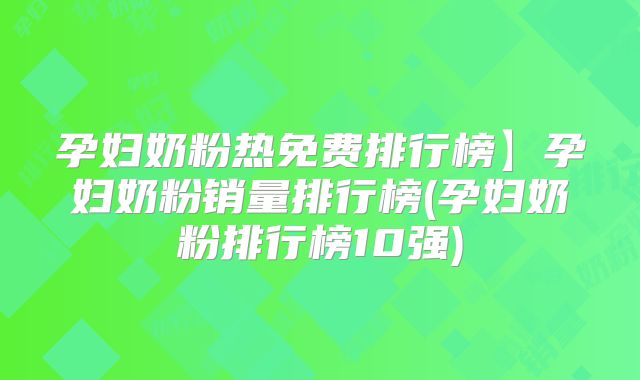孕妇奶粉热免费排行榜】孕妇奶粉销量排行榜(孕妇奶粉排行榜10强)