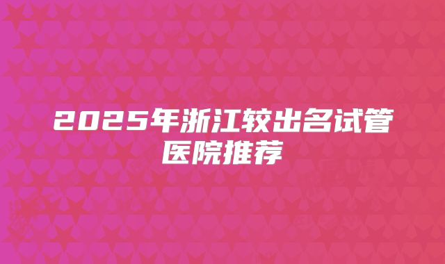 2025年浙江较出名试管医院推荐
