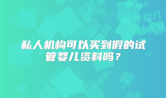 私人机构可以买到假的试管婴儿资料吗?