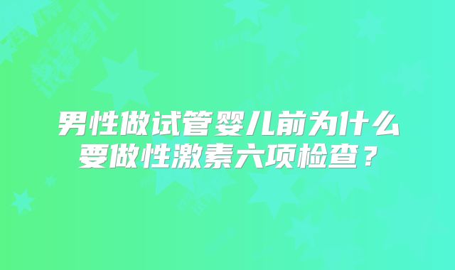 男性做试管婴儿前为什么要做性激素六项检查？