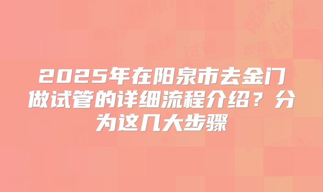 2025年在阳泉市去金门做试管的详细流程介绍？分为这几大步骤