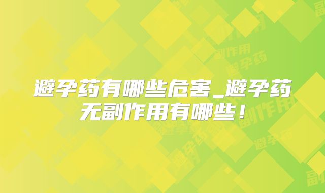 避孕药有哪些危害_避孕药无副作用有哪些!