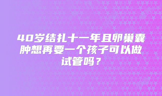 40岁结扎十一年且卵巢囊肿想再要一个孩子可以做试管吗?