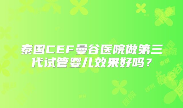泰国CEF曼谷医院做第三代试管婴儿效果好吗？