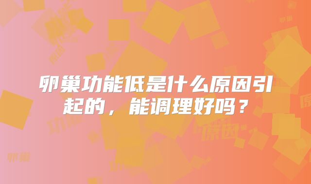卵巢功能低是什么原因引起的,能调理好吗?