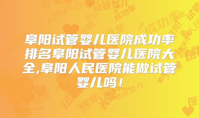 阜阳试管婴儿医院成功率排名阜阳试管婴儿医院大全,阜阳人民医院能做试管婴儿吗!