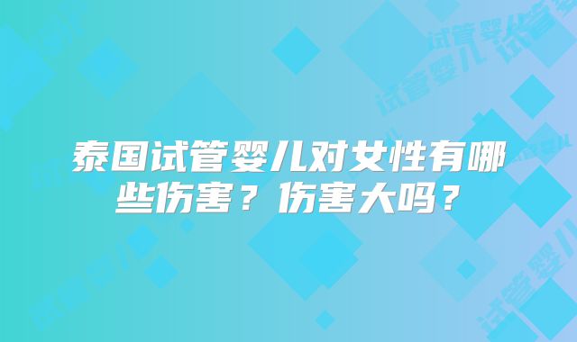 泰国试管婴儿对女性有哪些伤害？伤害大吗？