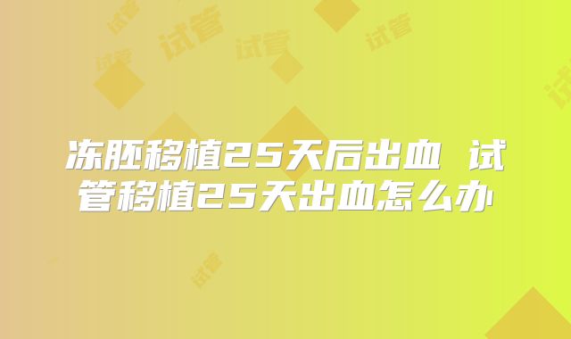 冻胚移植25天后出血 试管移植25天出血怎么办