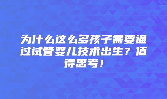 为什么这么多孩子需要通过试管婴儿技术出生？值得思考！