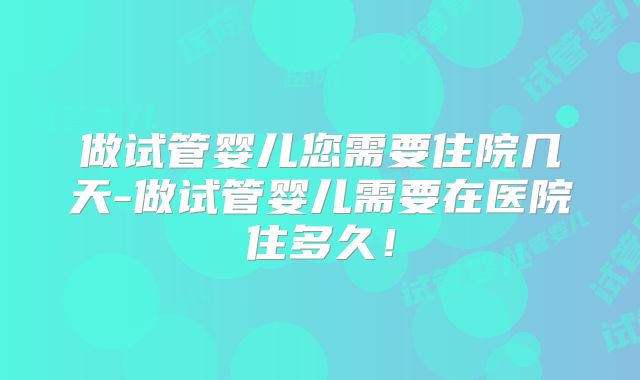 做试管婴儿您需要住院几天-做试管婴儿需要在医院住多久！