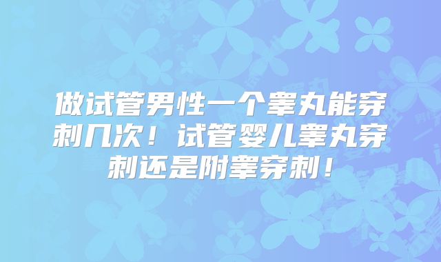 做试管男性一个睾丸能穿刺几次!试管婴儿睾丸穿刺还是附睾穿刺!
