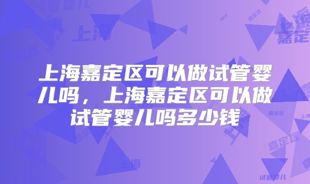 上海嘉定区可以做试管婴儿吗,上海嘉定区可以做试管婴儿吗多少钱