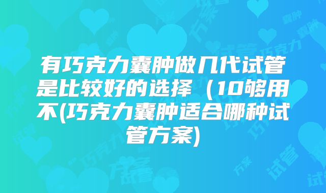 有巧克力囊肿做几代试管是比较好的选择（10够用不(巧克力囊肿适合哪种试管方案)