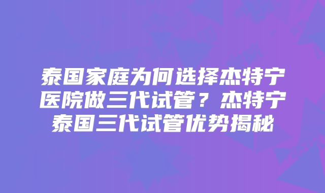 泰国家庭为何选择杰特宁医院做三代试管?杰特宁泰国三代试管优势揭秘