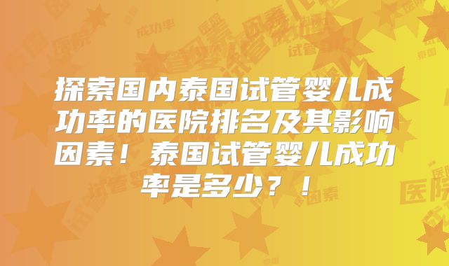 探索国内泰国试管婴儿成功率的医院排名及其影响因素！泰国试管婴儿成功率是多少？！