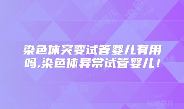 染色体突变试管婴儿有用吗,染色体异常试管婴儿!