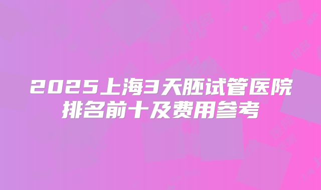 2025上海3天胚试管医院排名前十及费用参考