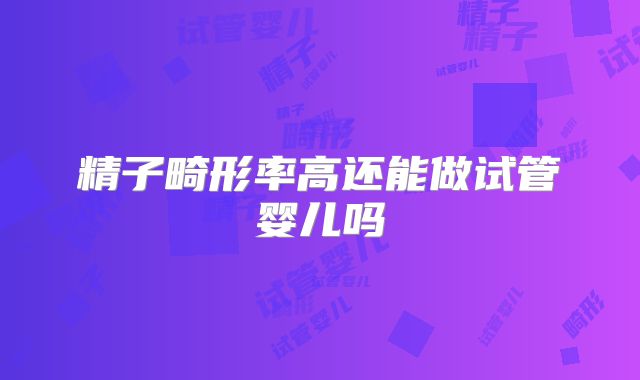 精子畸形率高还能做试管婴儿吗