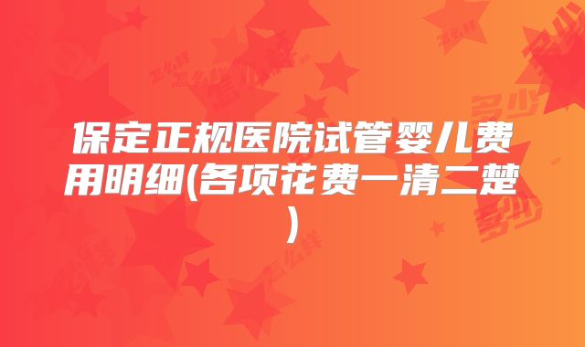 保定正规医院试管婴儿费用明细(各项花费一清二楚)