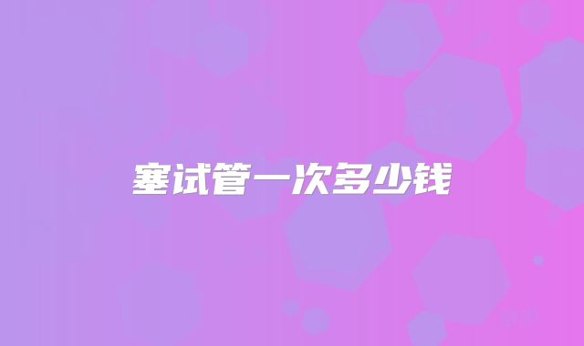 塞试管一次多少钱
