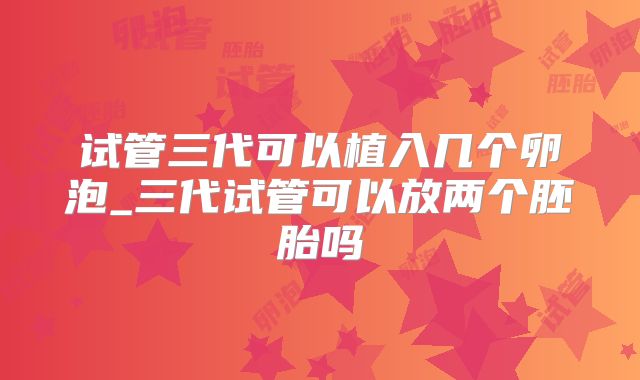 试管三代可以植入几个卵泡_三代试管可以放两个胚胎吗