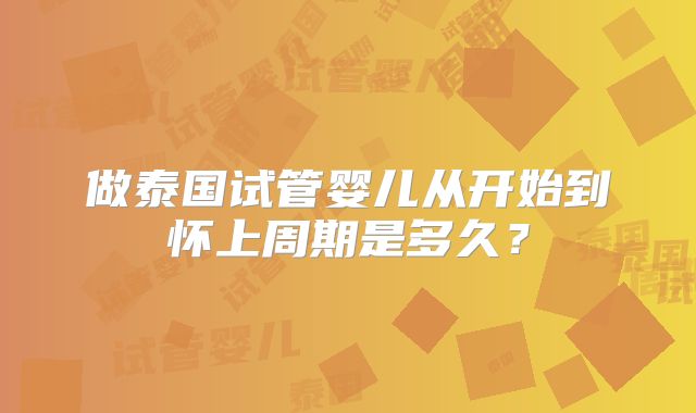 做泰国试管婴儿从开始到怀上周期是多久？