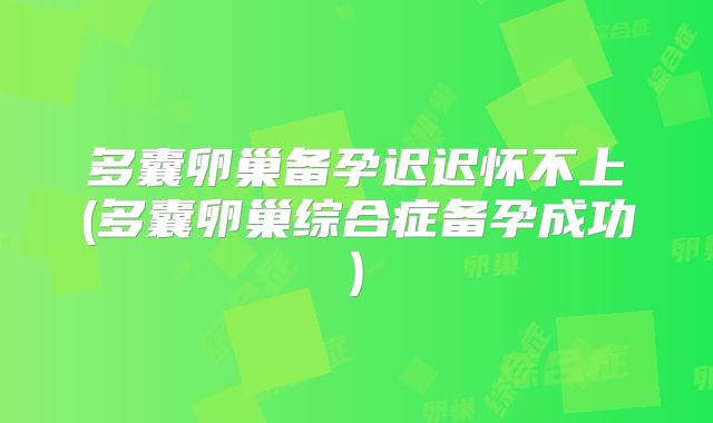 多囊卵巢备孕迟迟怀不上(多囊卵巢综合症备孕成功)