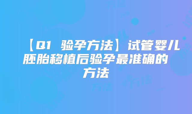 【Q1 验孕方法】试管婴儿胚胎移植后验孕最准确的方法