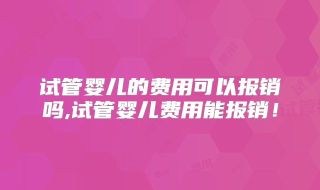试管婴儿的费用可以报销吗,试管婴儿费用能报销!
