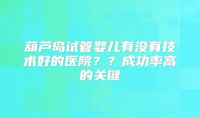 葫芦岛试管婴儿有没有技术好的医院？？成功率高的关键