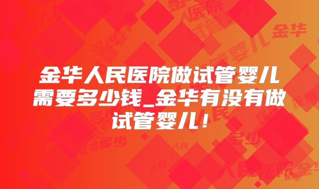 金华人民医院做试管婴儿需要多少钱_金华有没有做试管婴儿！
