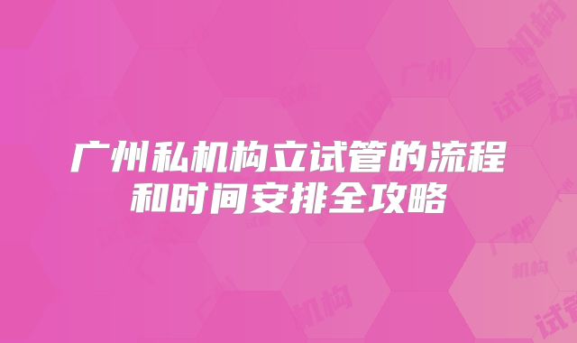 广州私机构立试管的流程和时间安排全攻略