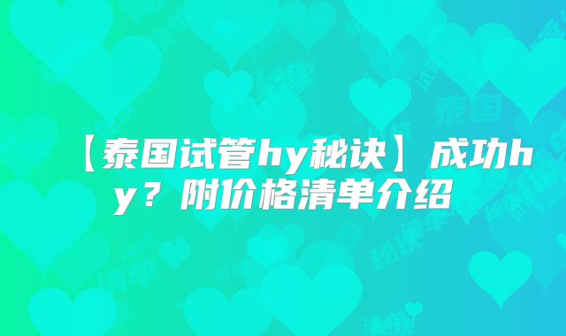 【泰国试管hy秘诀】成功hy？附价格清单介绍